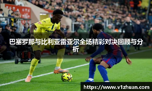 巴塞罗那与比利亚雷亚尔全场精彩对决回顾与分析