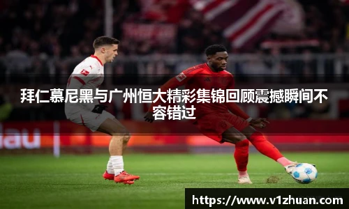 拜仁慕尼黑与广州恒大精彩集锦回顾震撼瞬间不容错过