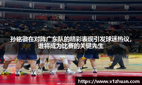 孙铭徽在对阵广东队的精彩表现引发球迷热议，谁将成为比赛的关键先生